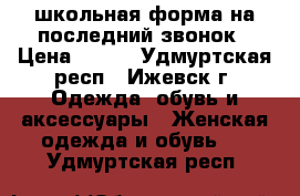 школьная форма на последний звонок › Цена ­ 700 - Удмуртская респ., Ижевск г. Одежда, обувь и аксессуары » Женская одежда и обувь   . Удмуртская респ.